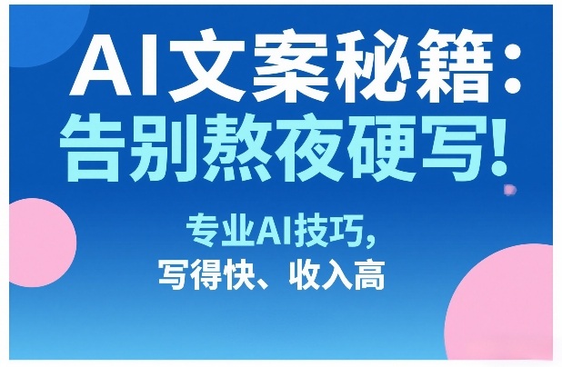 AI文案秘籍：告别熬夜硬写！专业AI技巧，写得快、收入高-皮皮网创