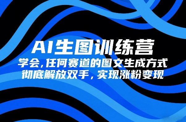 AI生图训练营，学会任何赛道的图文生成方式，彻底解放双手，实现涨粉变现-皮皮网创
