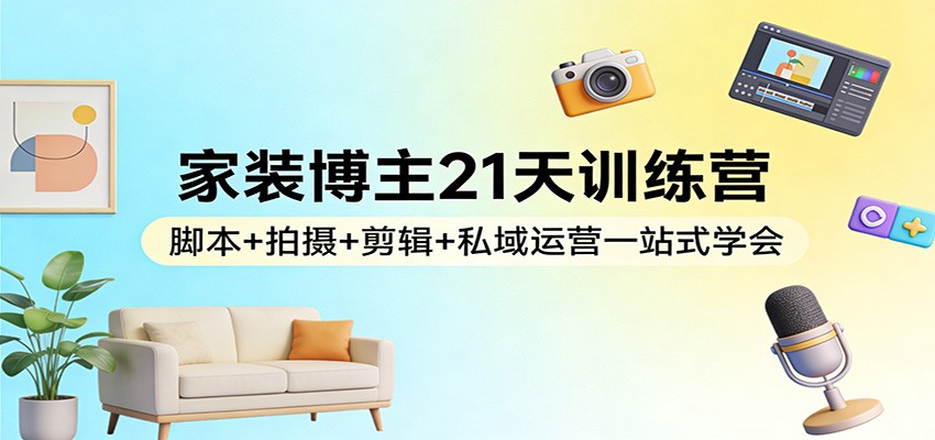 家装博主21天训练营：脚本+拍摄+剪辑+私域运营一站式学会-皮皮网创