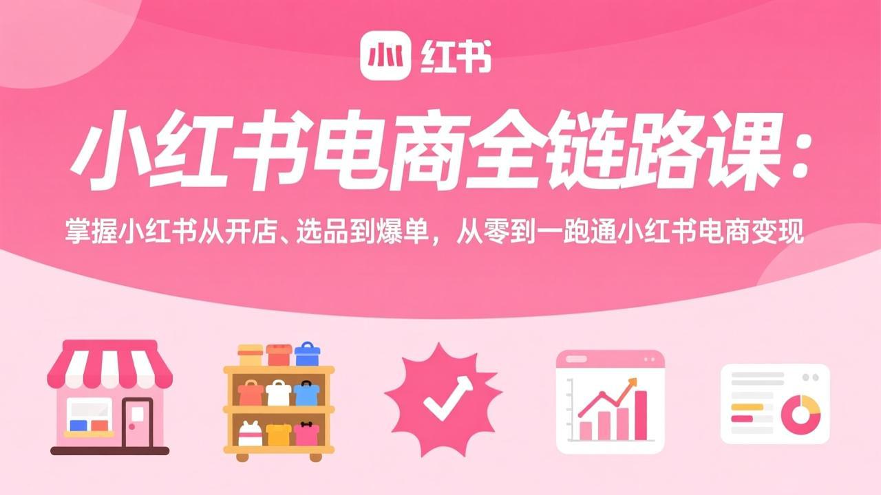 小红书电商全链路课：掌握小红书从开店、选品到爆单，从零到一跑通小红书电商变现-皮皮网创