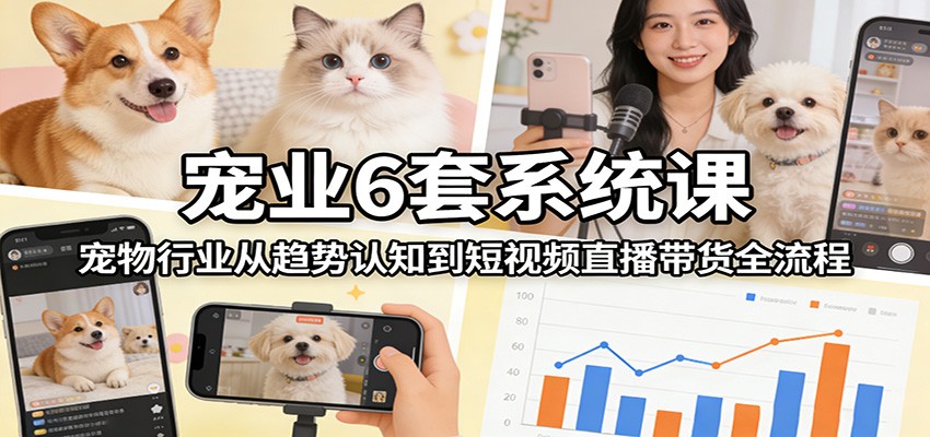 宠业6套系统课：宠物行业从趋势认知到短视频直播带货全流程-皮皮网创
