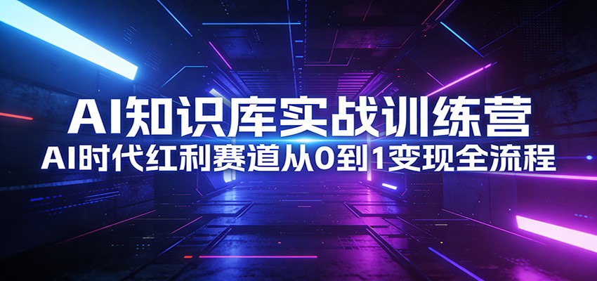 AI知识库实战训练营：AI时代红利赛道从0到1变现全流程-皮皮网创