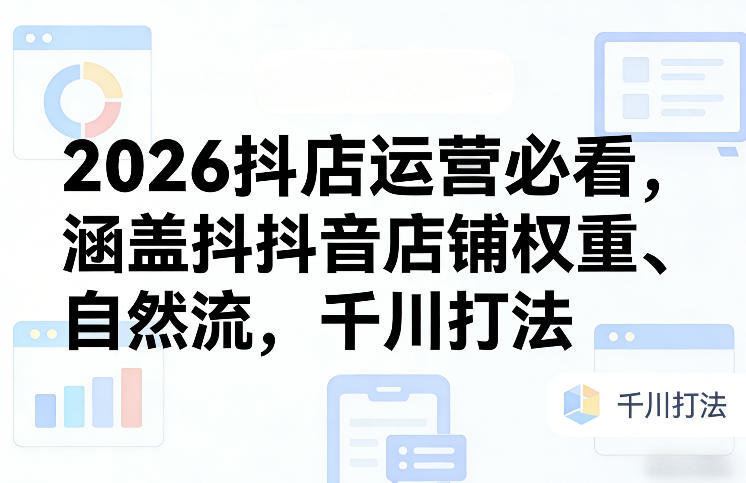 2026抖店运营必看，涵盖抖音店铺权重、自然流，千川打法-皮皮网创