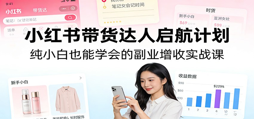 小红书带货达人启航计划:纯小白也能学会的副业增收实战课-皮皮网创