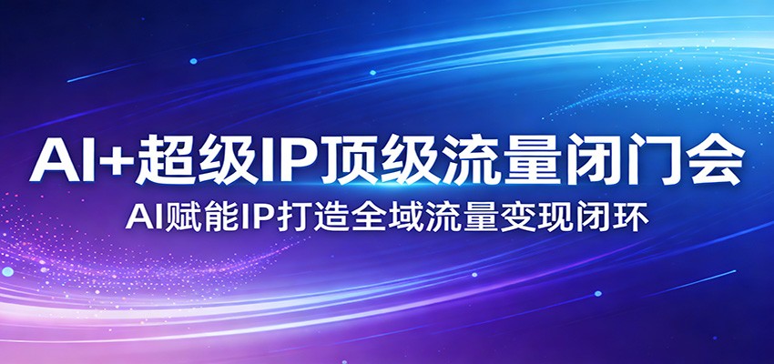 AI+超级IP顶级流量闭门会：AI赋能IP打造全域流量变现闭环-皮皮网创