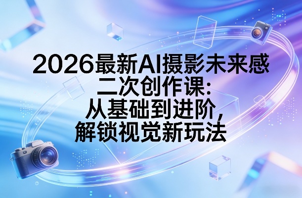 2026最新AI摄影未来感二次创作课：从基础到进阶，解锁视觉新玩法-皮皮网创