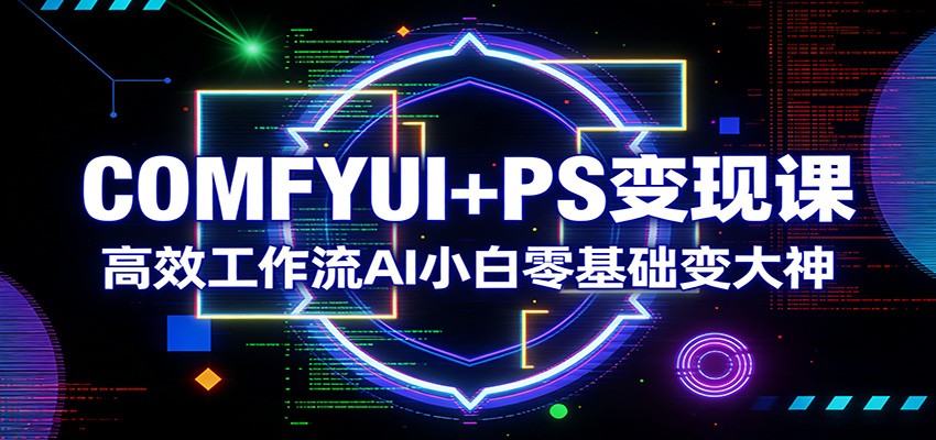 COMFYUI+PS变现课：高效工作流AI小白零基础变大神-皮皮网创