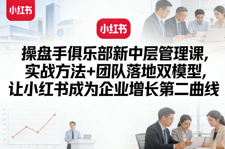 操盘手俱乐部新中层管理课，实战方法+团队落地双模型，让小红书成为企业增长第二曲线-皮皮网创