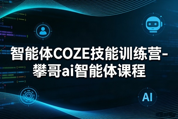 智能体COZE技能训练营-攀哥ai智能体课程-皮皮网创