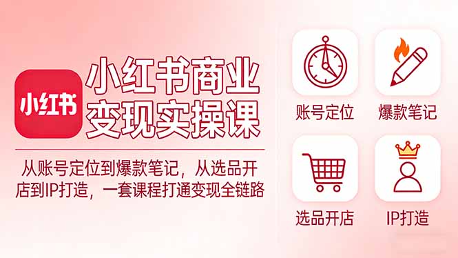 小红书商业变现实操课：从账号定位到爆款笔记，从选品开店到IP打造，一套课程打通变现全链路-皮皮网创