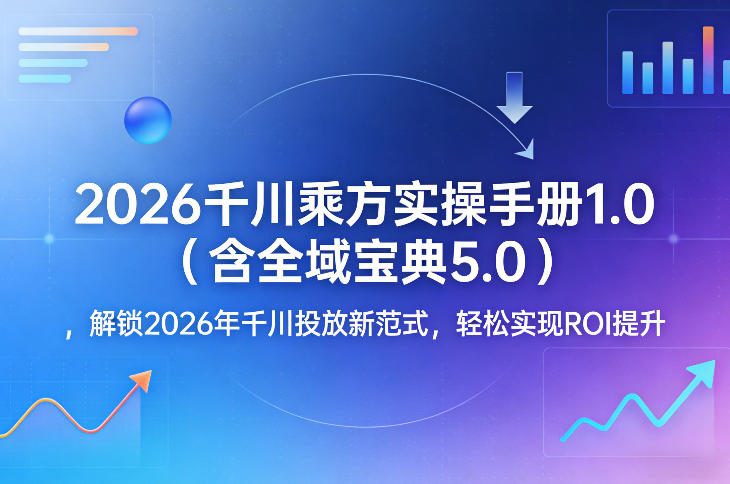 2026千川乘方实操手册1.0(含全域宝典5.0)，解锁2026年千川投放新范式，轻松实现ROI提升-皮皮网创
