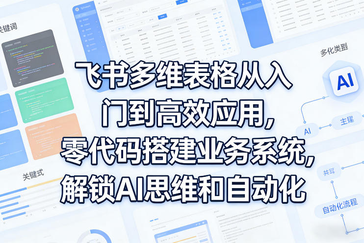 飞书多维表格从入门到高效应用，零代码搭建业务系统，解锁AI思维和自动化-皮皮网创