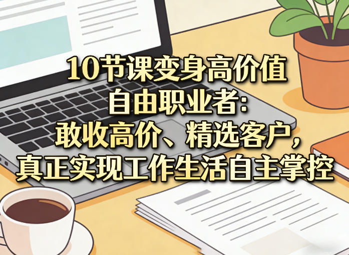 10节课变身高价值自由职业者：敢收高价、精选客户，真正实现工作生活自主掌控-皮皮网创