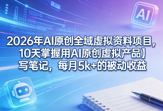 2026年AI原创全域虚拟资料项目，10天掌握用AI原创虚拟产品＋写笔记，每月5k+的被动收益-皮皮网创