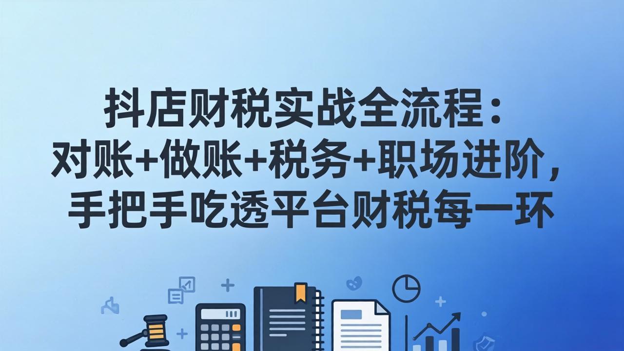 抖店财税实操全流程：对账+做账+税务+职场进阶，手把手吃透平台财税每一环-皮皮网创