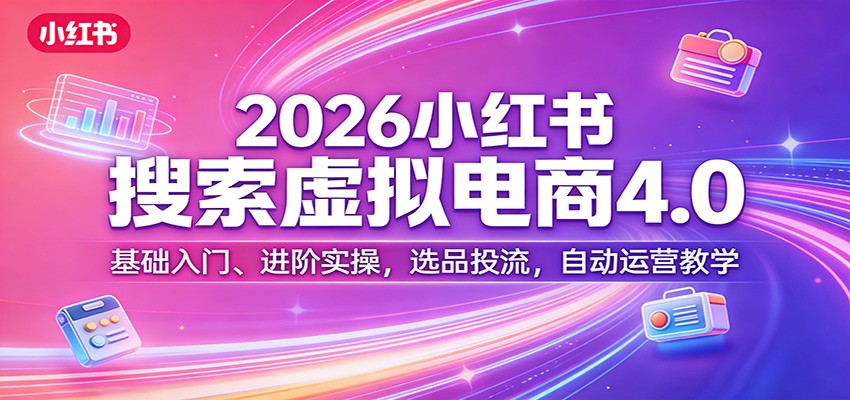 2026小红书搜索虚拟电商4.0：基础入门、进阶实操，选品投流，自动运营教学-皮皮网创