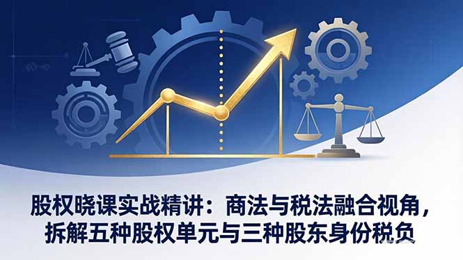 股权晓课实战精讲：商法与税法融合视角，拆解五种股权单元与三种股东身份税负-皮皮网创