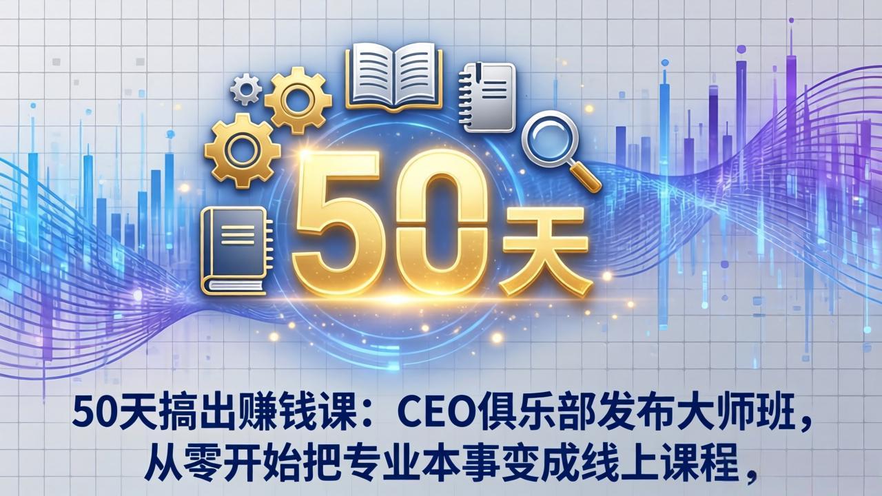 50天搞出赚钱课：CEO俱乐部发布大师班，从零开始把专业本事变成线上课程-皮皮网创