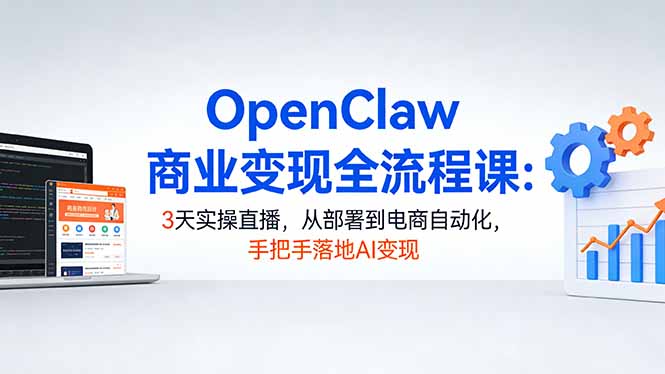 OpenClaw商业变现全流程课：3天实操直播，从部署到电商自动化，手把手落地AI变现-皮皮网创