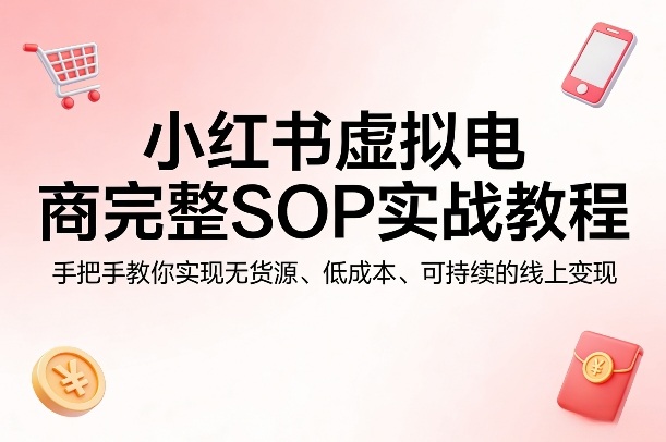 小红书虚拟电商完整SOP实战教程,手把手教你,实现无货源、低成本、可持续的线上变现-皮皮网创