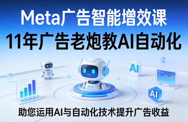 Meta广告智能增效课，11年广告老炮教AI自动化，助您运用AI与自动化技术提升广告收益-皮皮网创