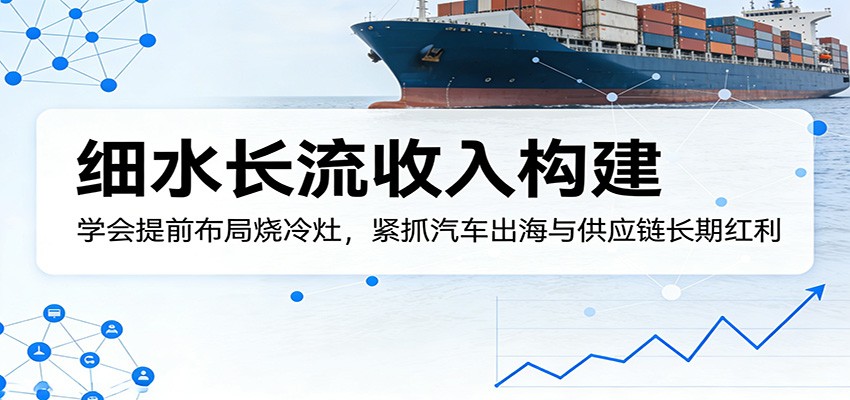 付费文章:细水长流收入构建,学会提前布局烧冷灶,紧抓汽车出海与供应链长期红利-皮皮网创