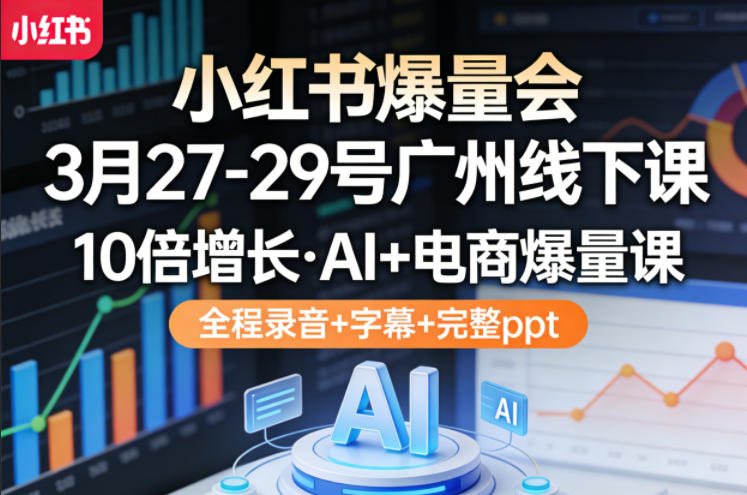 小红书爆量会3月27-29号广州线下课，10倍增长，AI+电商爆量课，全程录音+字幕+完整ppt-皮皮网创