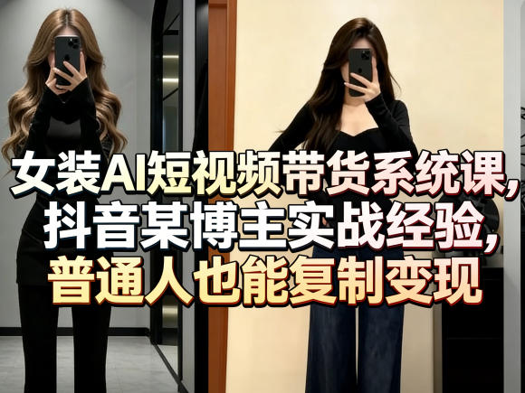 女装AI短视频带货系统课，抖音某博主实战经验，普通人也能复制变现-皮皮网创