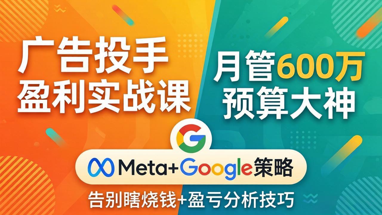 广告投手盈利实战课：月管600万预算大神，带你告别瞎烧钱，Meta+Google策略+盈亏分析-皮皮网创