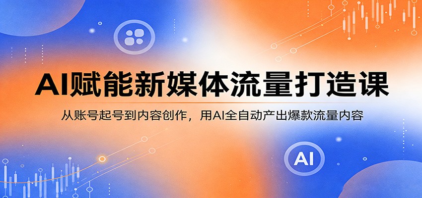 AI赋能新媒体流量打造课：从账号起号到内容创作，用AI全自动产出爆款流量内容-皮皮网创