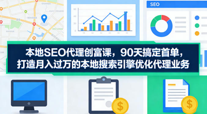本地SEO代理创富课，90天搞定首单，助您打造月入过W的本地搜索引擎优化代理业务-皮皮网创