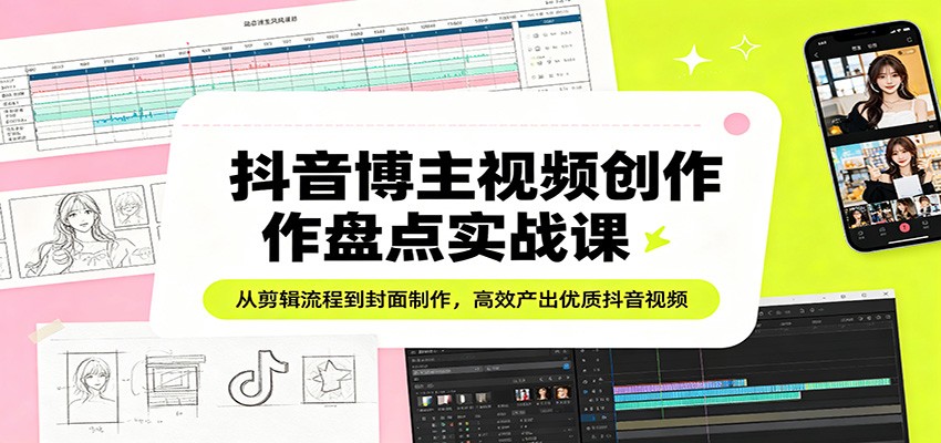 抖音博主视频创作盘点实战课：从剪辑流程到封面制作，高效产出优质抖音视频-皮皮网创