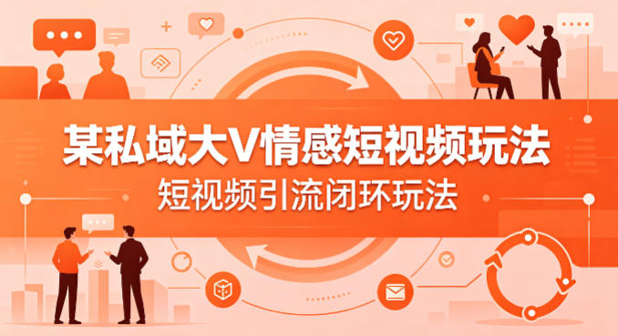 某私域大V情感短视频玩法，短视频引流闭环玩法-皮皮网创