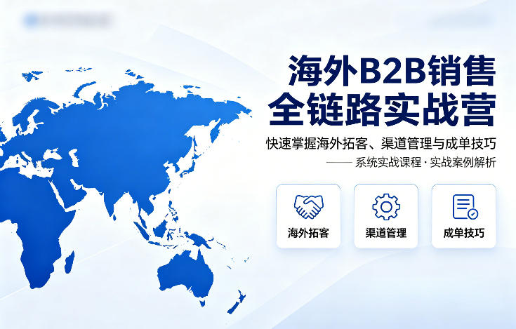 海外B2B销售全链路实战营，快速掌握海外拓客、渠道管理与成单技巧-皮皮网创