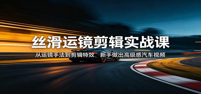 丝滑运镜剪辑实战课：从运镜手法到剪辑特效，新手做出高级感汽车视频-皮皮网创