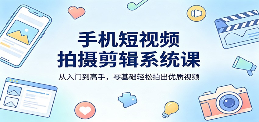 手机短视频拍摄剪辑系统课：从入门到高手，零基础轻松拍出优质视频-皮皮网创