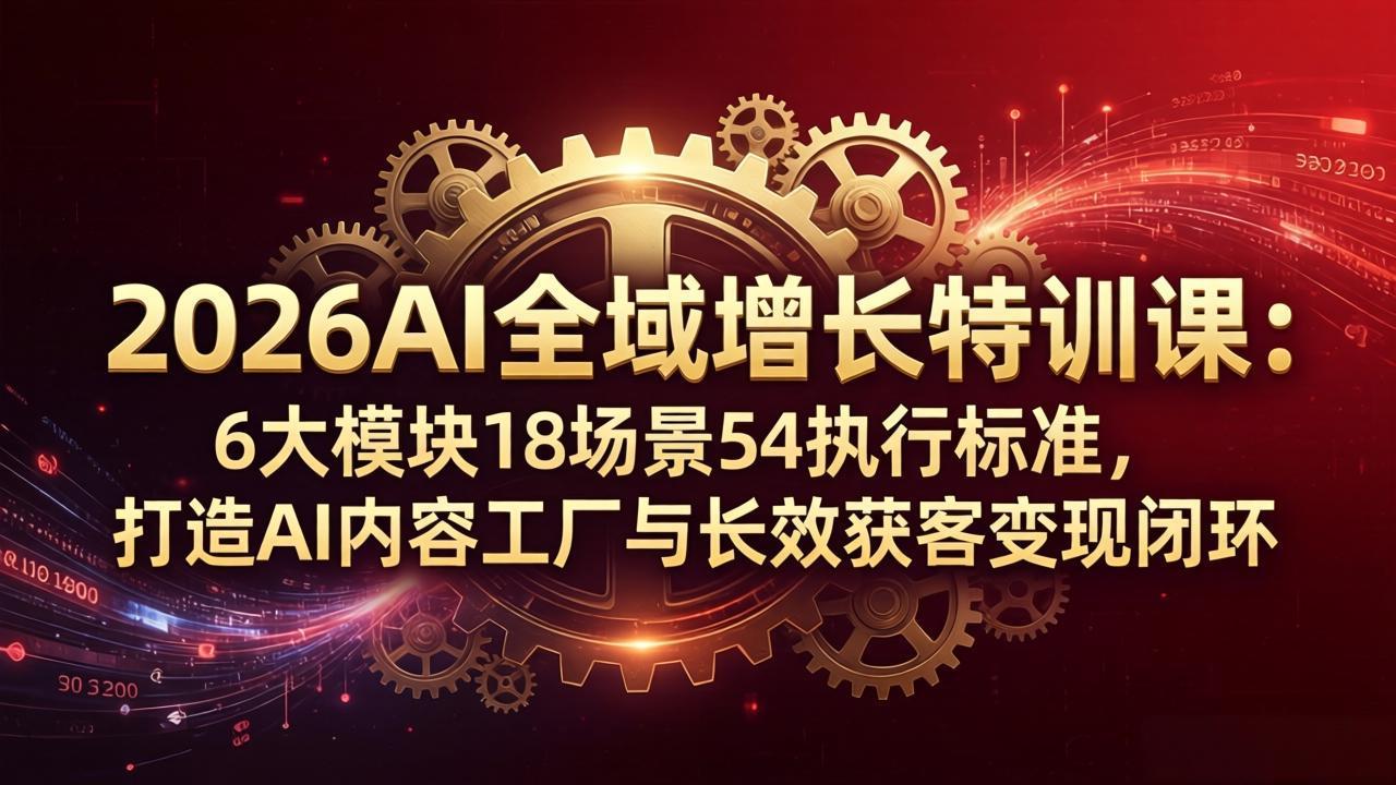 2026AI全域增长特训课：6大模块18场景54执行标准，打造AI内容工厂与长效获客变现闭环-皮皮网创