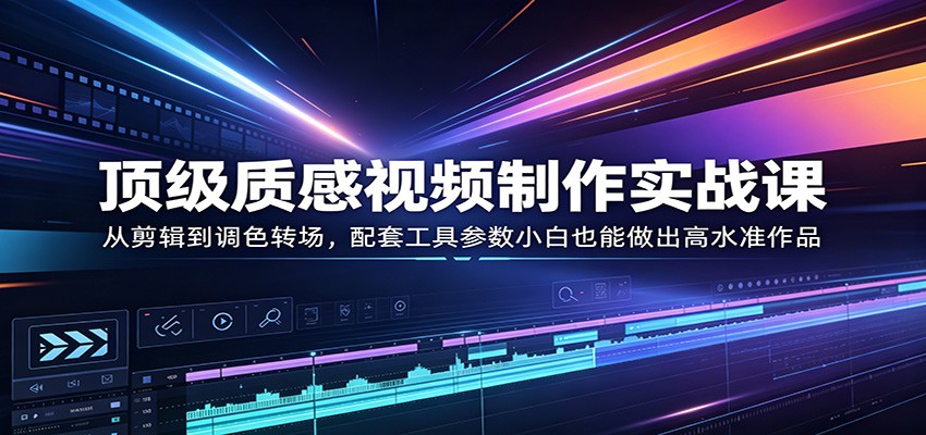 顶级质感视频制作实战课：从剪辑到调色转场，配套工具参数小白也能做出高水准作品-皮皮网创