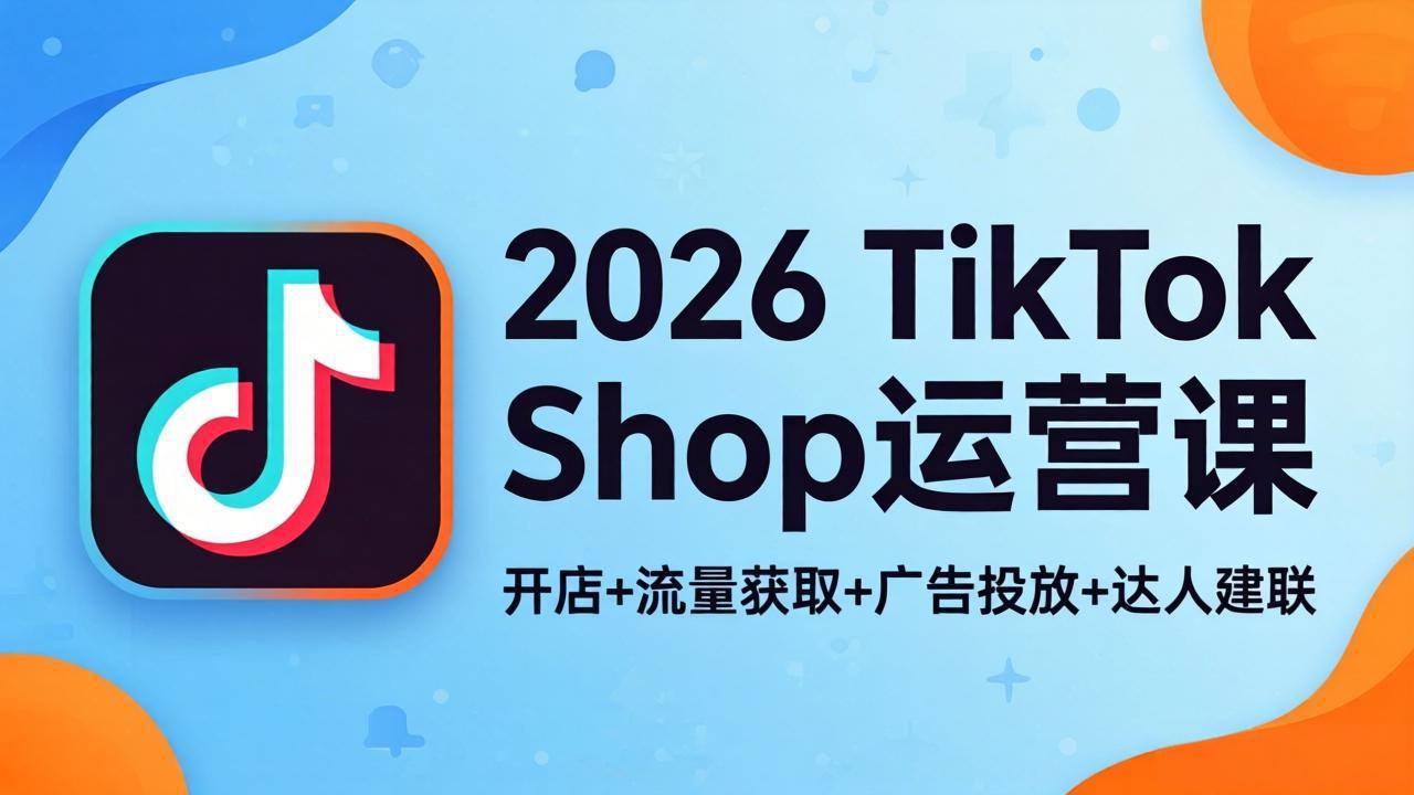 2026TikTok Shop运营课：开店+流量获取+广告投放+达人建联，解锁海外电商掘金路径-皮皮网创