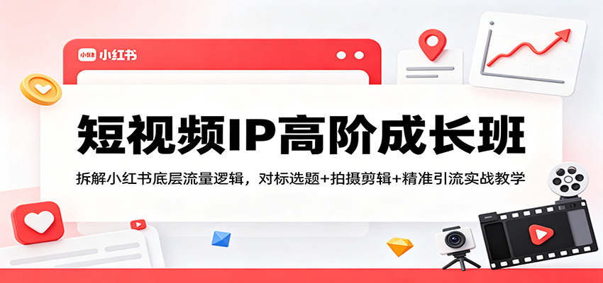 短视频IP高阶成长班：拆解小红书底层流量逻辑，对标选题+拍摄剪辑+ 精准引流实战教学-皮皮网创