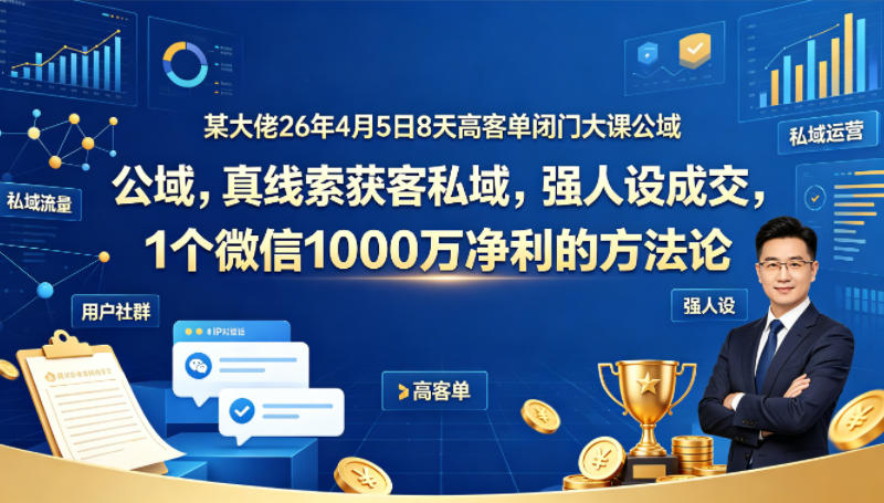 某大佬26年4月5日8天高客单闭门大课公域，真线索获客私域，强人设成交，1个微信1000W净利的方法论-皮皮网创