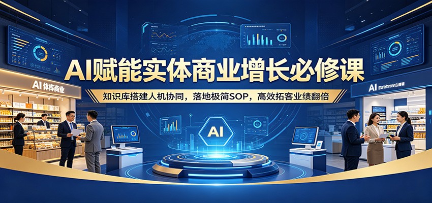 AI赋能实体商业增长必修课：知识库搭建人机协同，落地极简SOP，高效拓客业绩翻倍-皮皮网创