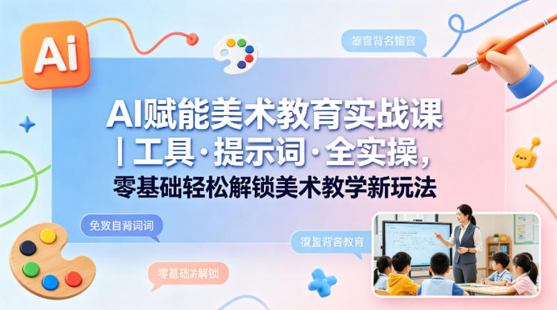 AI赋能美术教育实战课｜工具·提示词·全实操，零基础轻松解锁美术教学新玩法-皮皮网创