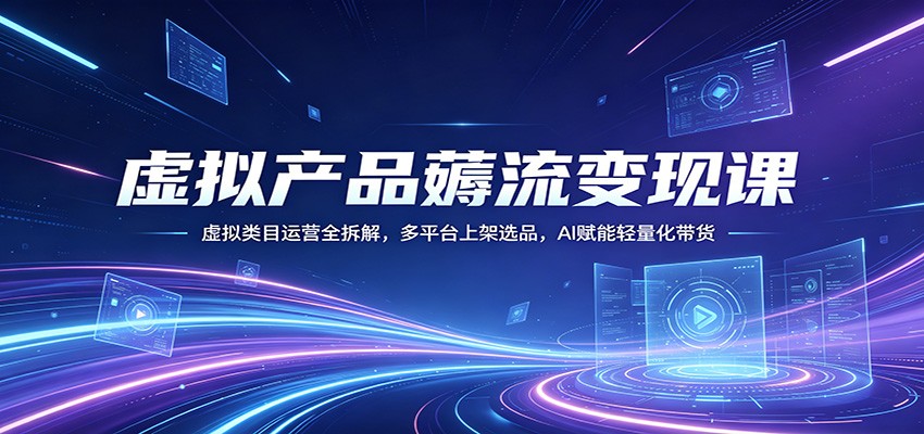 虚拟产品薅流变现课：虚拟类目运营全拆解，多平台上架选品，AI赋能轻量化带货-皮皮网创
