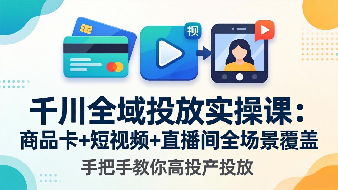 千川全域投放实操课-更新4月30：商品卡+短视频+直播间全场景覆盖，手把手教你高投产投放-皮皮网创