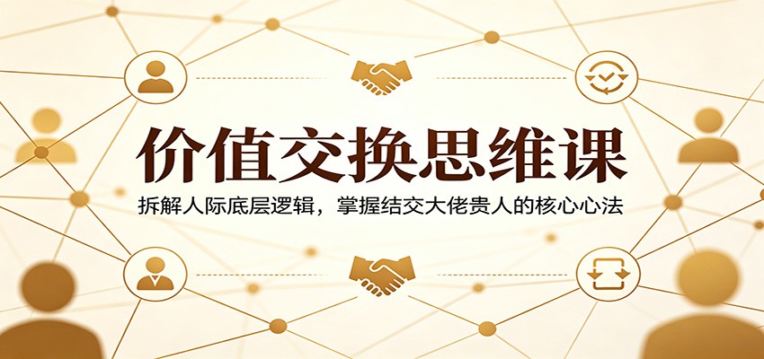 价值交换思维课：拆解人际底层逻辑，掌握结交大佬贵人的核心心法-皮皮网创