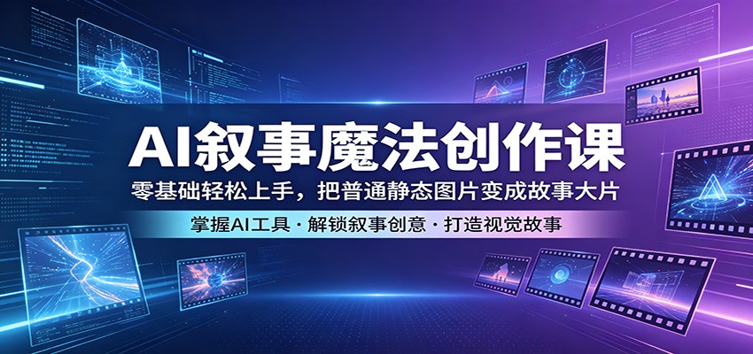 AI叙事魔法创作课：零基础轻松上手，把普通静态图片变成故事大片-皮皮网创