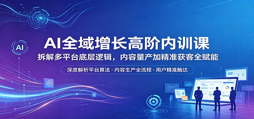 AI全域增长高阶内训课：拆解多平台底层逻辑，内容量产加精准获客全赋能-皮皮网创