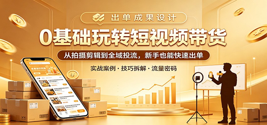 0基础玩转短视频带货：从拍摄剪辑到全域投流，新手也能快速出单-皮皮网创