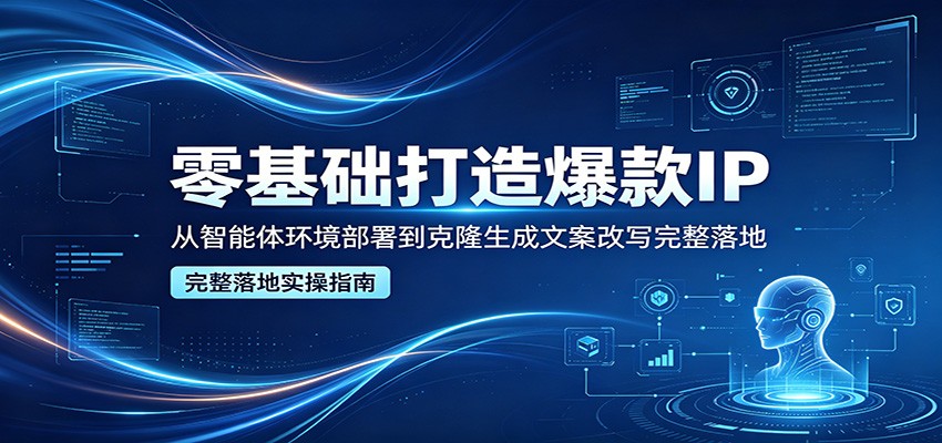 零基础打造爆款IP，从智能体环境部署到克隆生成文案改写完整落地-皮皮网创